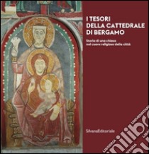 I tesori della cattedrale di Bergamo. Storia di una chiesa nel cuore religioso della città. Ediz. illustrata libro