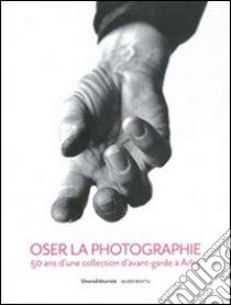 Oser la photographie. 50 ans d'una collectioon d'avant-garde à Arles. Ediz. illustrata libro di Picard Pascale