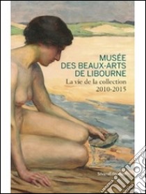 Musée des beaux-arts de Libourne. La vie de la collection 2010-2015 libro di Saumier T. (cur.)