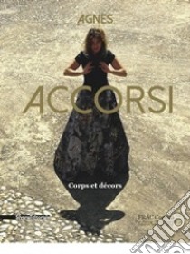 Agnes Accorsi. Corps et décors. Ediz. francese, italiana, inglese e tedesca libro di Alessandri A. (cur.)