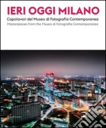 Ieri, oggi Milano 2015. Capolavori del Museo di Fotografia Contemporanea. Catalogo della mostra (Milano, 19 giugno-30 agosto 2015). Ediz. italiana e inglese libro di Valtorta R. (cur.)