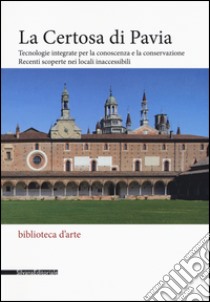 La Certosa di Pavia. Tecnologie integrate per la conoscenza e la conservazione. Recenti scoperte nei locali inaccessibili. Ediz. illustrata libro