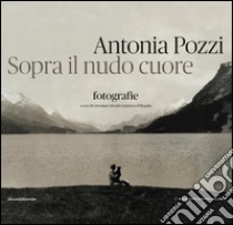 Antonia Pozzi. Sopra il nudo cuore. Ediz. illustrata libro di Calvenzi G. (cur.); Pellegatta L. (cur.)