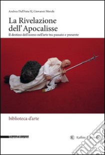 La rivelazione dell'Apocalisse. Il destino dell'uomo nell'arte tra passato e presente. Ediz. illustrata libro di Dall'Asta Andrea; Morale Giovanni