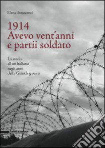 1914. Avevo vent'anni e partii soldato. La storia di un italiano negli anni della Grande Guerra libro di Innocenti Elena