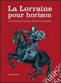 La Lorraine pour horizon. La France et les duchés, de René II à Stanislas. Catalogo della mostra (Nancy, 18 giugno-31 dicembre 2016). Ediz. illustrata libro di Jalabert Laurent; Pénet Pierre-Hippolyte