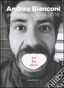 Andrea Bianconi. Performance 2006-2016. You and myself. Ediz. bilingue libro