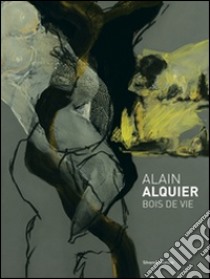 Alain Alquier. Bois de vie. Catalogo della mostra (Saint-Pierre-de-Varengeville, 8 ottobre 2016-8 gennaio 2017). Ediz. illustrata libro