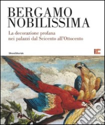 Bergamo nobilissima. La decorazione profana nei palazzi dal Seicento all'Ottocento. Ediz. illustrata libro