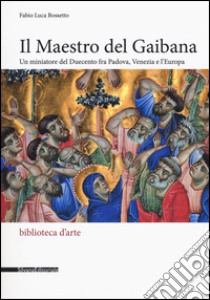 Il Maestro del Gaibana. Un miniatore del Duecento fra Padova, Venezia e l'Europa. Ediz. illustrata libro di Bosetto Fabio Luca