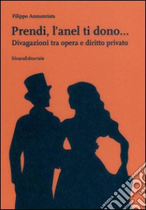 Prendi, l'anel ti dono... Divagazioni tra opera e diritto privato libro di Annunziata Filippo