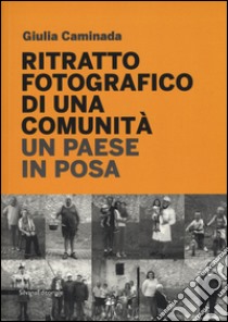 Ritratto fotografico di una comunità. Un paese in posa. Ediz. illustrata libro di Caminada Giulia