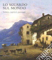 Lo sguardo sul mondo. Vedute, capricci, paesaggi. Catalogo della mostra (Cremona, 24 marzo-25 giugno 2017). Ediz. a colori libro di Marubbi M. (cur.); Molino L. (cur.)