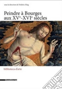 Peindre à Bourges aux XVe - XVIe siècles libro di Elsig F. (cur.)