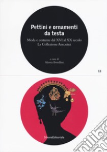 Pettini e ornamenti da testa. Moda e costume dal XVI al XX secolo. La Collezione Antonini. Ediz. illustrata libro di Borellini A. (cur.)