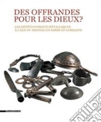 Des offrandes pour les dieux? Les dépôts d'objets métalliques à l'âge du bronze en Sarre et Lorraine. Ediz. illustrata libro di Kazek K. A. (cur.); Simon-Millot R. (cur.)