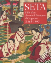 Seta. Il filo d'oro che unì il Piemonte al Giappone (1865-1890). Catalogo della mostra (Racconigi, 14 settembre-20 novembre 2018). Ediz. illustrata libro di Ciapparoni La Rocca T. (cur.)