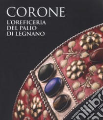 Le corone. L'oreficeria del Palio di Legnano. Dall'invenzione alla ricostruzione storica. Ediz. a colori libro di Palmieri Marinoni A. F. (cur.); Piccolo Paci S. (cur.)