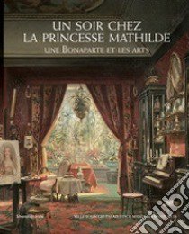 Un soir chez la Princesse Mathilde. Une Bonaparte et les arts libro di Blumenfeld C. (cur.); Costamagn P. (cur.); Goe A. (cur.)