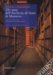 Itinera cartharum. 150 anni dell'Archivio di Stato di Mantova. Saggi in onore di Daniela Ferrari libro di Piccinelli R. (cur.); Shemek D. (cur.); Tamassia L. O. (cur.)