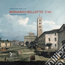 Bernardo Bellotto 1740. Viaggio in Toscana. Catalogo della mostra (Lucca, 12 ottobre 2019-6 gennaio 2020). Ediz. italiana e inglese libro di Bozena Anna Kowalczyk