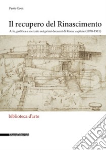 Il recupero del Rinascimento. Arte, politica e mercato nei primi decenni di Roma capitale (1870-1911) libro di Coen Paolo