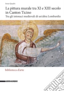 La pittura murale tra XI e XIII secolo in Canton Ticino. Tra gli intonaci medievali di un'altra Lombardia. Ediz. illustrata libro di Quadri I. (cur.)