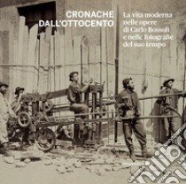 Cronache dall'Ottocento. La vita moderna nelle opere di Carlo Bossoli e nelle fotografie del suo tempo. Ediz. illustrata libro di Rebora S. (cur.)