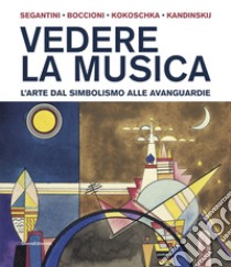 Vedere la musica. L'arte dal Simbolismo alle avanguardie. Segantini, Boccioni, Kokoschka, Kandinskij. Ediz. illustrata libro di Bolpagni P. (cur.)