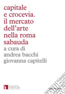 Capitale e crocevia. Il mercato dell'arte nella Roma Sabauda libro di Bacchi A. (cur.); Capitelli G. (cur.)