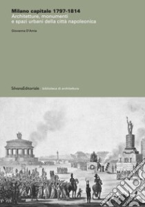 Milano capitale 1797-1814. Architetture, monumenti e spazi urbani della città napoleonica. Ediz. illustrata libro di D'Amia Giovanna