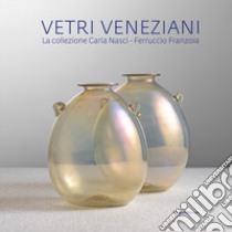 Vetri veneziani. La collezione Carla Nasci-Ferruccio Franzoia. Ediz. illustrata libro di Casagrande T. (cur.); Franzoia F. (cur.)