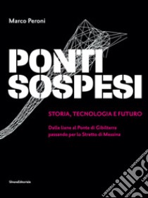 Ponti sospesi. Storia, tecnologia e futuro. Dalle liane al Ponte di Gibilterra passando per lo Stretto di Messina. Ediz. illustrata libro di Peroni Marco