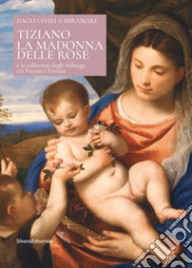 Tiziano. La Madonna delle rose e le collezioni degli Asburgo tra Vienna e Firenze. Ediz. italiana e inglese libro di Contassa A. (cur.); Cavinato A. (cur.); Tonzar F. (cur.)