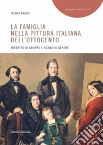 La famiglia nella pittura italiana dell'Ottocento. Ritratto di gruppo e scena di genere. Ediz. illustrata libro di Falbo Ileana