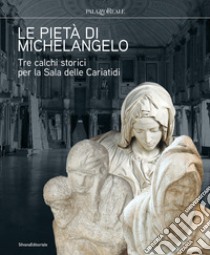 Le pietà di Michelangelo. Tre calchi storici per la Sala delle Cariatidi. Ediz. illustrata libro di Mori G. (cur.); Piraina D. (cur.); Salsi C. (cur.)