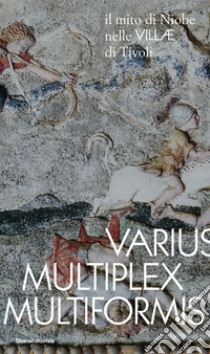 Varius, Multiplex, Multiformis. Il mito di Niobe nelle VILLÆ di Tivoli libro di Bruciati A. (cur.)