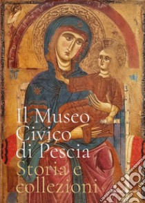 Il museo civico di Pescia. Storia e collezioni. Ediz. illustrata libro di Massi C. (cur.); Pellegrini E. (cur.)