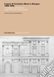 L'opera di Coriolano Monti a Bologna 1859-1866. «La saggia architettura» negli anni dell'Unità d'Italia. Ediz. illustrata libro di Guidotti Magnani Daniele Pascale