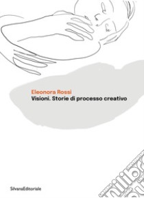 Visioni. Storie di processo creativo libro di Rossi Eleonora