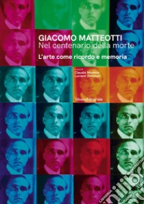 Giacomo Matteotti. Nel centenario della morte. L'arte come ricordo e memoria. Ediz. illustrata libro