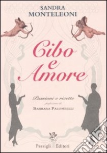 Cibo e amore. Passioni e ricette libro di Monteleoni Sandra