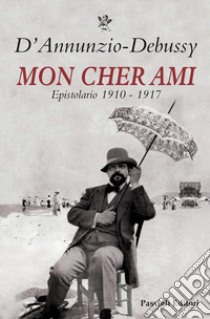 Mon cher ami. Epistolario 1910-1917. Testo francese a fronte libro di D'Annunzio Gabriele; Debussy Claude