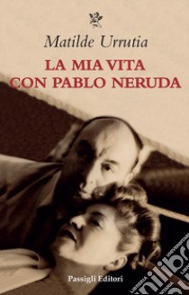 La mia vita con Pablo Neruda libro di Urrutia Matilde; Cirillo Sirri T. (cur.)