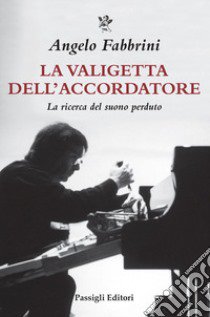 La valigetta dell'accordatore. La ricerca del suono perduto libro di Fabbrini Angelo; Marincola Pietro