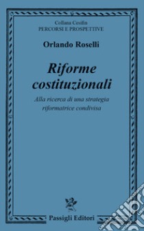 Riforme costituzionali. Alla ricerca di una strategia riformatrice condivisa libro di Roselli Orlando