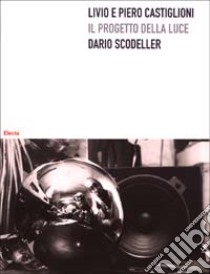 Livio e Piero Castiglioni. Il progetto della luce. Ediz. illustrata libro di Scodeller Dario