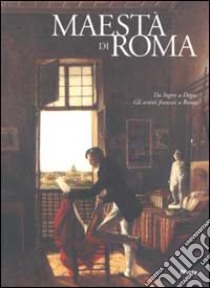 Maestà di Roma. Da Napoleone all'Unità d'Italia. Ediz. illustrata. Da Ingres a Degas. Gli artisti francesi a Roma libro