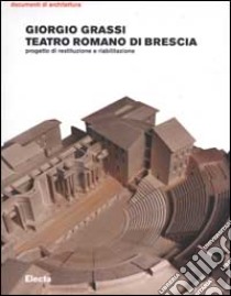 Teatro romano di Brescia. Progetto di restituzione e riabilitazione libro di Grassi Giorgio