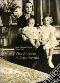 Vita di corte in casa Savoia libro di Maria Gabriella di Savoia - Papi Stefano